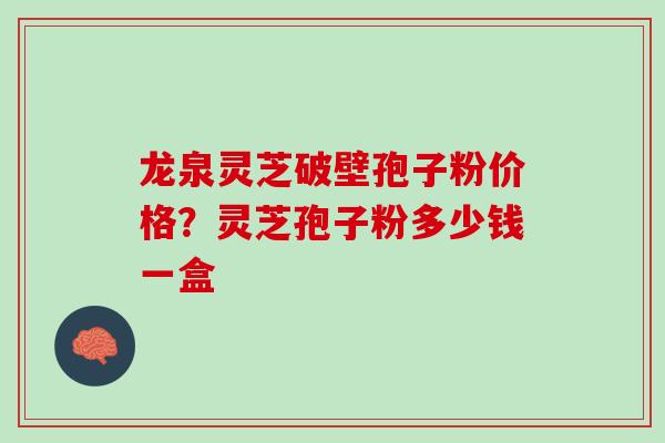 龙泉灵芝破壁孢子粉价格？灵芝孢子粉多少钱一盒