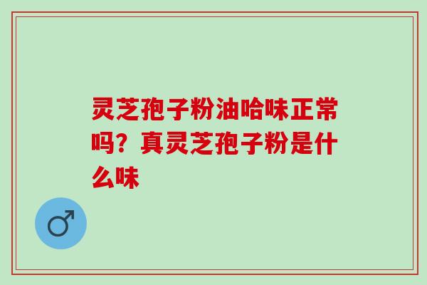 灵芝孢子粉油哈味正常吗?真灵芝孢子粉是什么味 灵芝孢子粉油哈味正常吗?真灵芝孢子粉是什么味