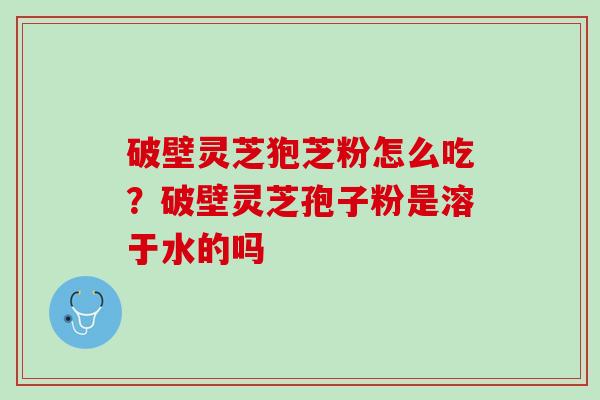 破壁灵芝狍芝粉怎么吃？破壁灵芝孢子粉是溶于水的吗