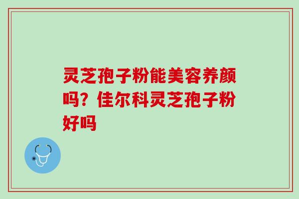灵芝孢子粉能美容养颜吗？佳尔科灵芝孢子粉好吗