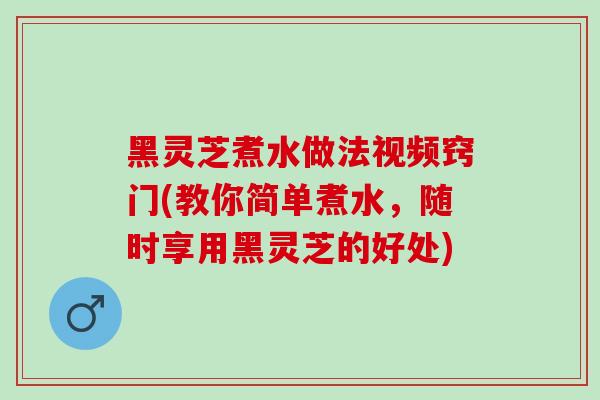 黑灵芝煮水做法视频窍门(教你简单煮水，随时享用黑灵芝的好处)