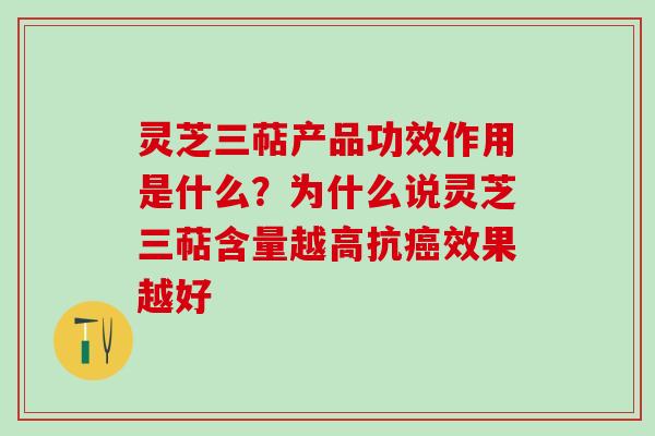 灵芝三萜产品功效作用是什么？为什么说灵芝三萜含量越高抗效果越好