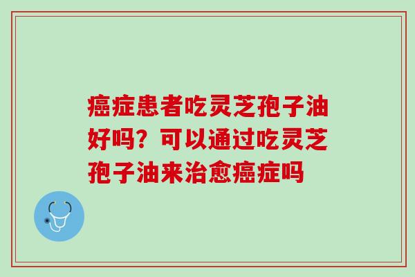 症患者吃灵芝孢子油好吗?可以通过吃灵芝孢子油来愈症吗 症患者吃灵芝孢子油好吗?可以通过吃灵芝孢子油来愈症吗