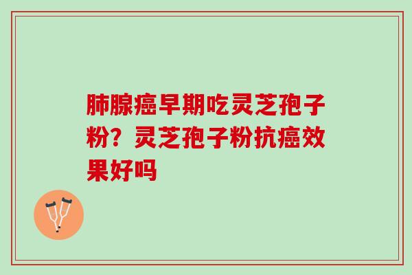 肺腺癌早期吃灵芝孢子粉？灵芝孢子粉抗癌效果好吗