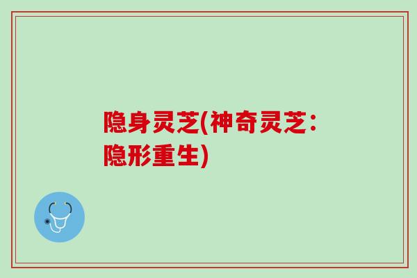 隐身灵芝(神奇灵芝:隐形重生) 隐身灵芝(神奇灵芝:隐形重生)