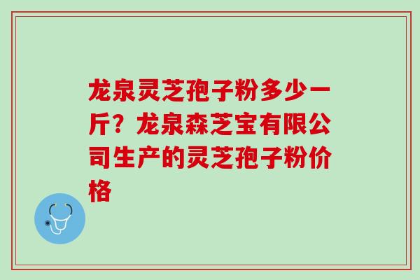 龙泉灵芝孢子粉多少一斤？龙泉森芝宝有限公司生产的灵芝孢子粉价格