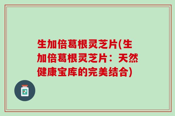 生加倍葛根灵芝片(生加倍葛根灵芝片:天然健康宝库的完美结合) 生加倍葛根灵芝片(生加倍葛根灵芝片:天然健康宝库的完美结合)