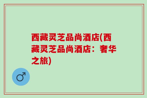 西藏灵芝品尚酒店(西藏灵芝品尚酒店：奢华之旅)
