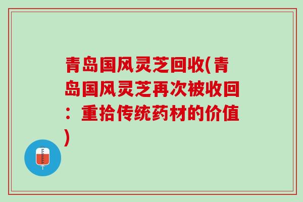 青岛国风灵芝回收(青岛国风灵芝再次被收回：重拾传统药材的价值)