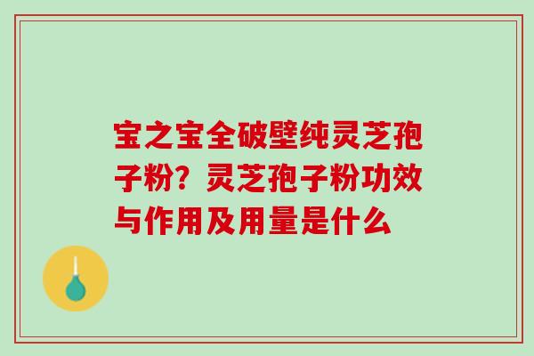 宝之宝全破壁纯灵芝孢子粉？灵芝孢子粉功效与作用及用量是什么