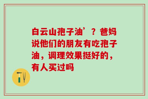 白云山孢子油’?爸妈说他们的朋友有吃孢子油,调理效果挺好的,有人买过吗 白云山孢子油’?爸妈说他们的朋友有吃孢子油,调理效果挺好的,有人买过吗
