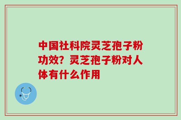 中国社科院灵芝孢子粉功效？灵芝孢子粉对人体有什么作用