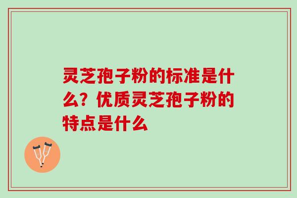 灵芝孢子粉的标准是什么？优质灵芝孢子粉的特点是什么