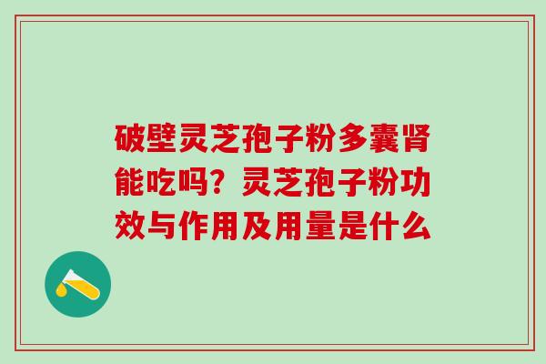 破壁灵芝孢子粉多囊能吃吗？灵芝孢子粉功效与作用及用量是什么