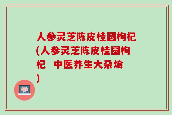 人参灵芝陈皮桂圆枸杞(人参灵芝陈皮桂圆枸杞  中医养生大杂烩)