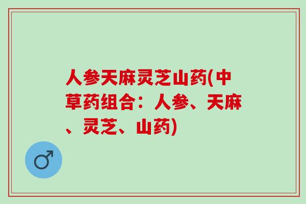 人参天麻灵芝山药(中草药组合：人参、天麻、灵芝、山药)