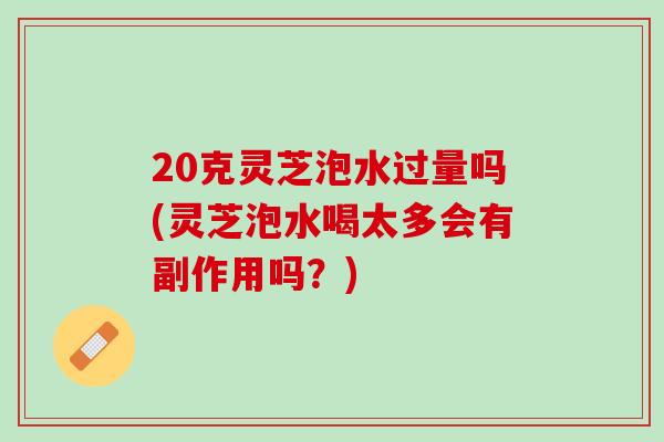 20克灵芝泡水过量吗(灵芝泡水喝太多会有副作用吗?) 20克灵芝泡水过量吗(灵芝泡水喝太多会有副作用吗?)