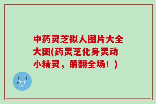 灵芝拟人图片大全大图(药灵芝化身灵动小精灵，萌翻全场！)