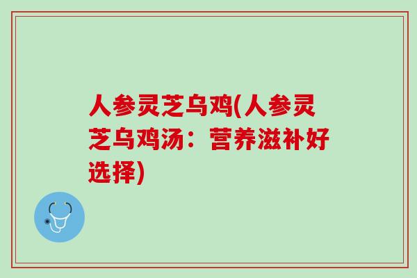 人参灵芝乌鸡(人参灵芝乌鸡汤：营养滋补好选择)