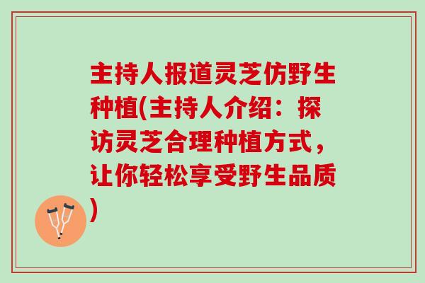 主持人报道灵芝仿野生种植(主持人介绍:探访灵芝合理种植方式,让你轻松享受野生品质) 主持人报道灵芝仿野生种植(主持人介绍:探访灵芝合理种植方式,让你轻松享受野生品质)