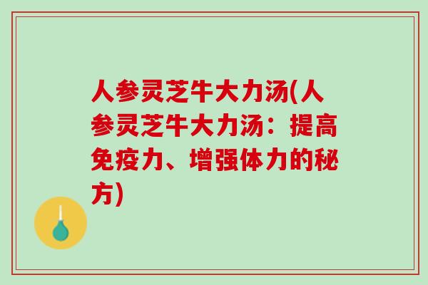 人参灵芝牛大力汤(人参灵芝牛大力汤：提高免疫力、增强体力的秘方)