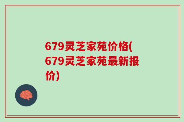 679灵芝家苑价格(679灵芝家苑新报价) 679灵芝家苑价格(679灵芝家苑新报价)