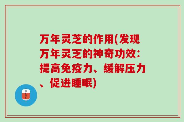 万年灵芝的作用(发现万年灵芝的神奇功效：提高免疫力、缓解压力、促进睡眠)
