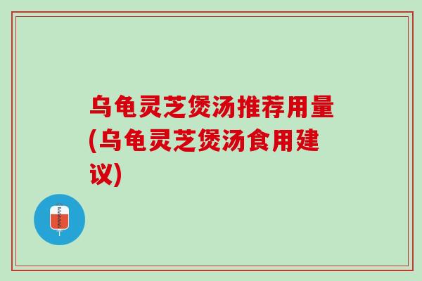 乌龟灵芝煲汤推荐用量(乌龟灵芝煲汤食用建议)