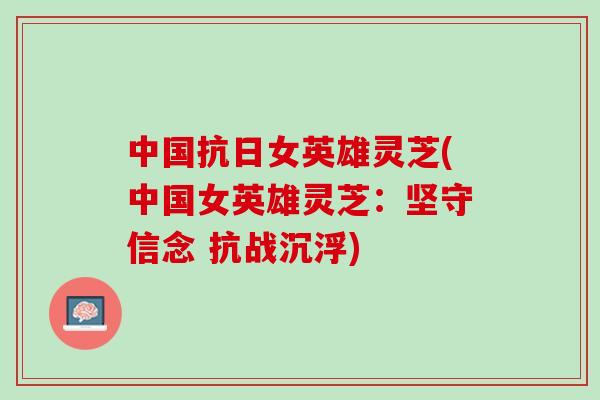 中国抗日女英雄灵芝(中国女英雄灵芝：坚守信念 抗战沉浮)