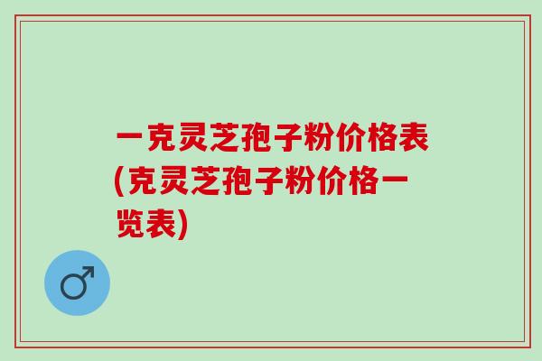 一克灵芝孢子粉价格表(克灵芝孢子粉价格一览表)