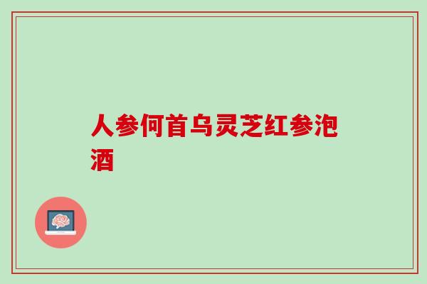人参何首乌灵芝红参泡酒