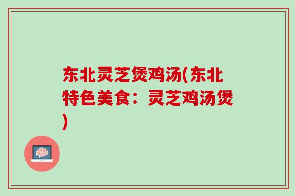 东北灵芝煲鸡汤(东北特色美食：灵芝鸡汤煲)