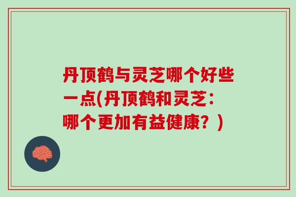 丹顶鹤与灵芝哪个好些一点(丹顶鹤和灵芝:哪个更加有益健康?) 丹顶鹤与灵芝哪个好些一点(丹顶鹤和灵芝:哪个更加有益健康?)