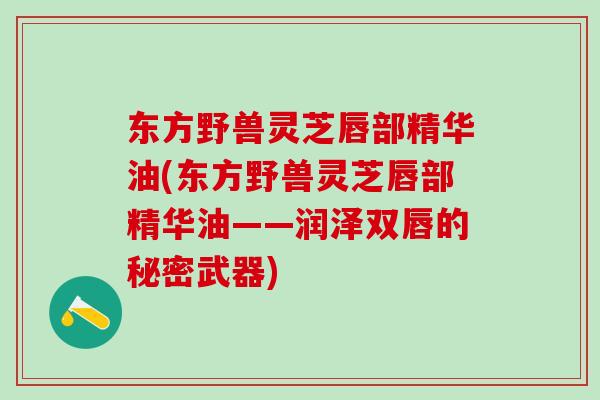 东方野兽灵芝唇部精华油(东方野兽灵芝唇部精华油——润泽双唇的秘密武器)