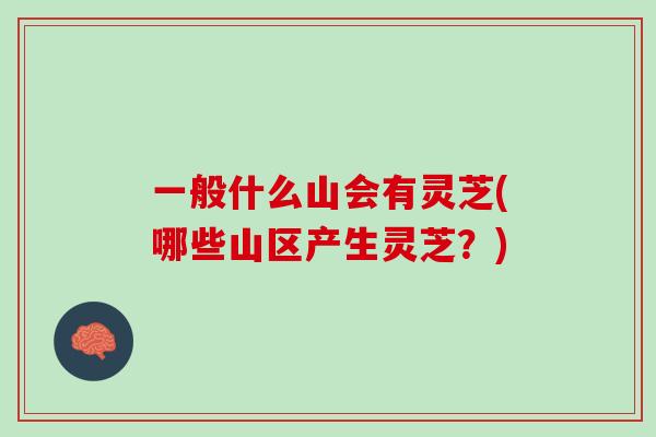 一般什么山会有灵芝(哪些山区产生灵芝？)