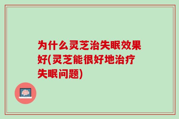为什么灵芝治失眠效果好(灵芝能很好地治疗失眠问题)