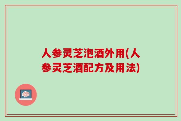 人参灵芝泡酒外用(人参灵芝酒配方及用法)