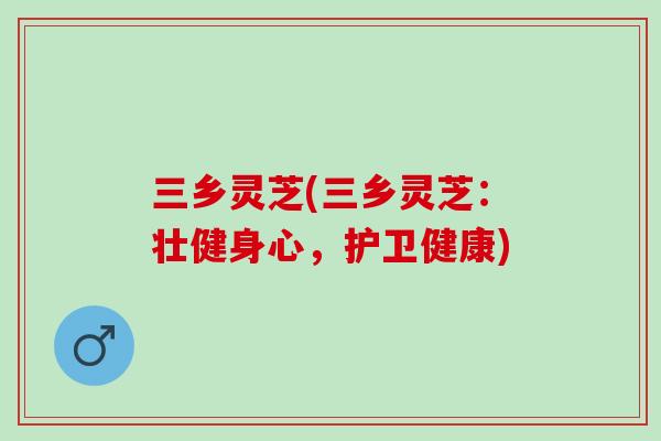 三乡灵芝(三乡灵芝：壮健身心，护卫健康)