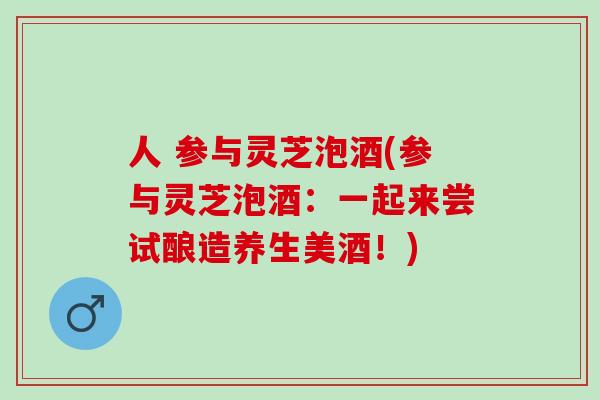人 参与灵芝泡酒(参与灵芝泡酒：一起来尝试酿造养生美酒！)