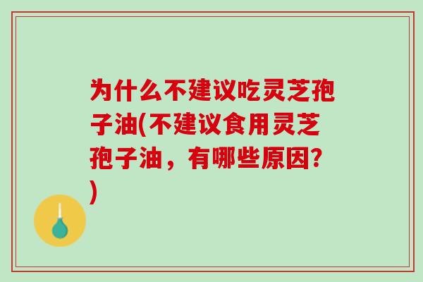为什么不建议吃灵芝孢子油(不建议食用灵芝孢子油，有哪些原因？)