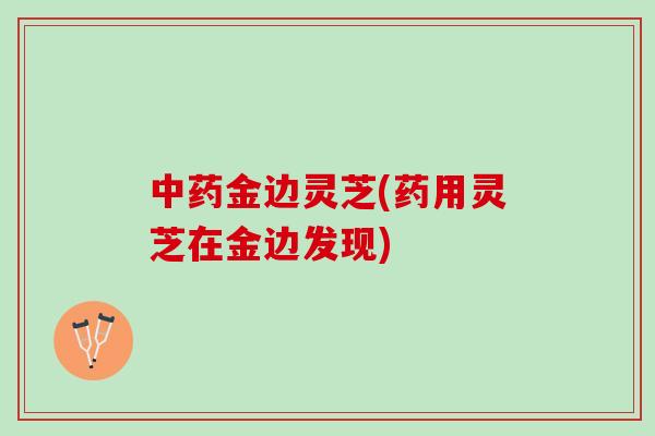 金边灵芝(药用灵芝在金边发现) 金边灵芝(药用灵芝在金边发现)