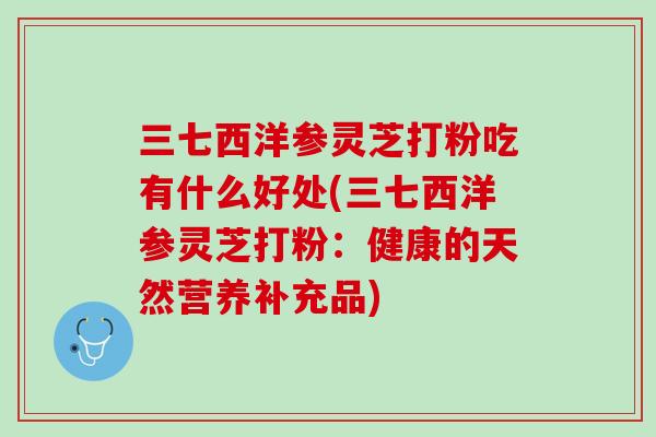 三七西洋参灵芝打粉吃有什么好处(三七西洋参灵芝打粉：健康的天然营养补充品)