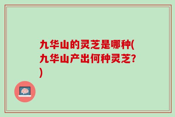 九华山的灵芝是哪种(九华山产出何种灵芝？)
