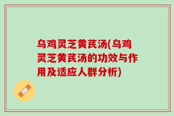 乌鸡灵芝黄芪汤(乌鸡灵芝黄芪汤的功效与作用及适应人群分析)