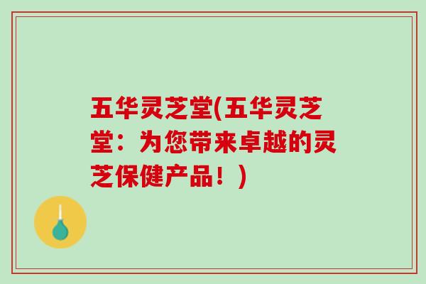 五华灵芝堂(五华灵芝堂:为您带来卓越的灵芝保健产品!) 五华灵芝堂(五华灵芝堂:为您带来卓越的灵芝保健产品!)