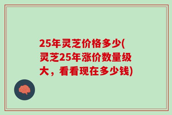 25年灵芝价格多少(灵芝25年涨价数量级大，看看现在多少钱)