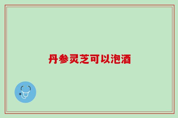 丹参灵芝可以泡酒