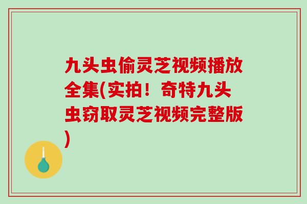 九头虫偷灵芝视频播放全集(实拍！奇特九头虫窃取灵芝视频完整版)