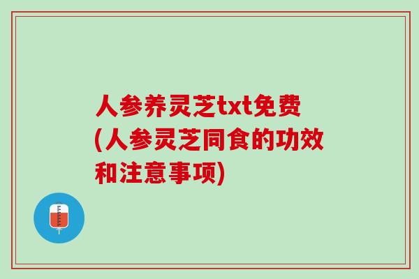 人参养灵芝txt免费(人参灵芝同食的功效和注意事项)