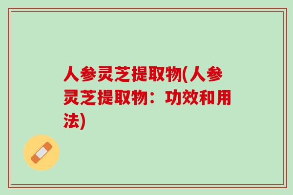 人参灵芝提取物(人参灵芝提取物：功效和用法)